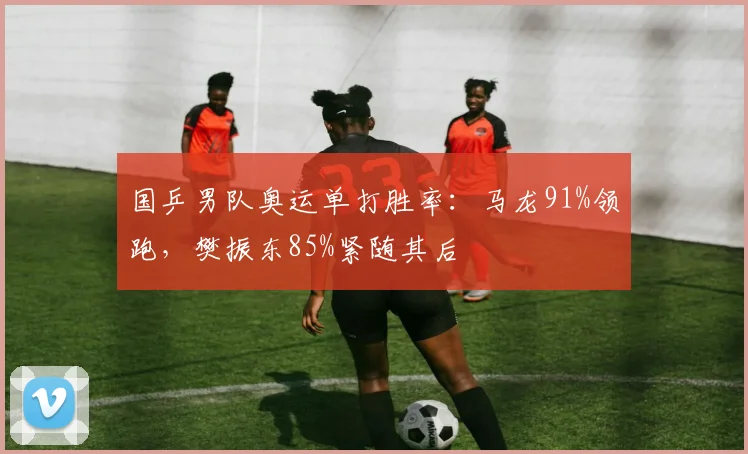 国乒男队奥运单打胜率：马龙91%领跑，樊振东85%紧随其后