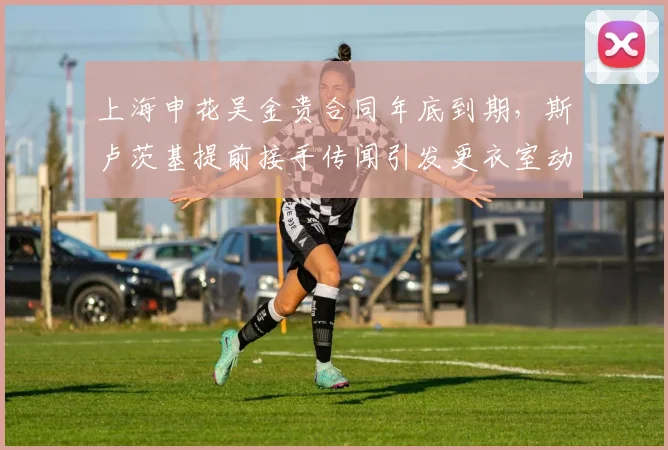 上海申花吴金贵合同年底到期，斯卢茨基提前接手传闻引发更衣室动荡