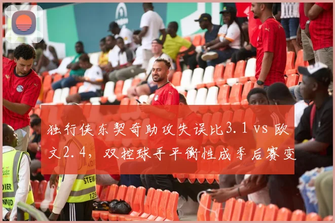 独行侠东契奇助攻失误比3.1 vs 欧文2.4，双控球手平衡性成季后赛变数