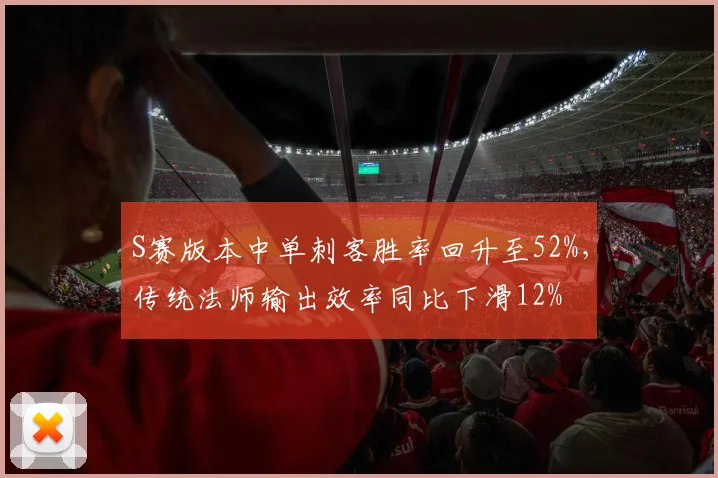 S赛版本中单刺客胜率回升至52%，传统法师输出效率同比下滑12%