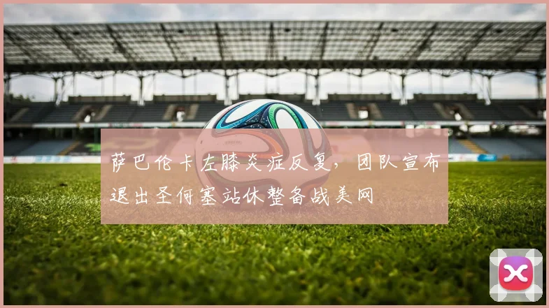 萨巴伦卡左膝炎症反复，团队宣布退出圣何塞站休整备战美网