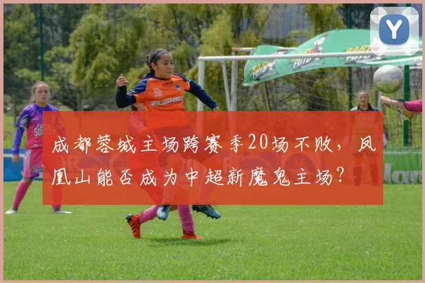 成都蓉城主场跨赛季20场不败，凤凰山能否成为中超新魔鬼主场？