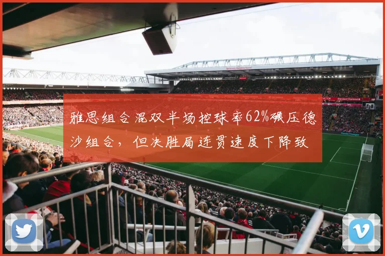 雅思组合混双半场控球率62%碾压德沙组合，但决胜局连贯速度下降致关键分崩盘