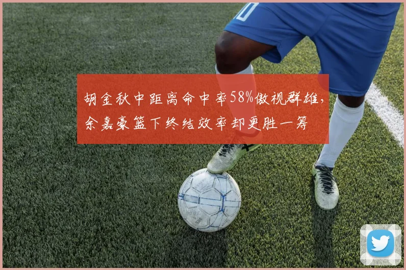 胡金秋中距离命中率58%傲视群雄，余嘉豪篮下终结效率却更胜一筹
